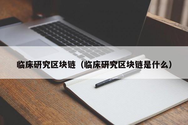 临床研究区块链（临床研究区块链是什么）