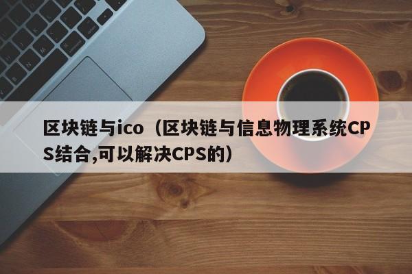 区块链与ico（区块链与信息物理系统CPS结合,可以解决CPS的）