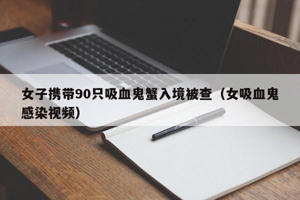 女子携带90只吸血鬼蟹入境被查（女吸血鬼感染视频）