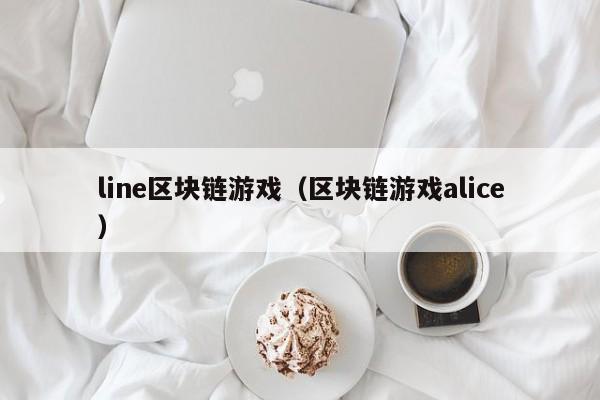 line区块链游戏（区块链游戏alice）