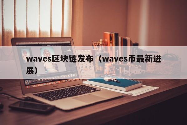 waves区块链发布（waves币最新进展）