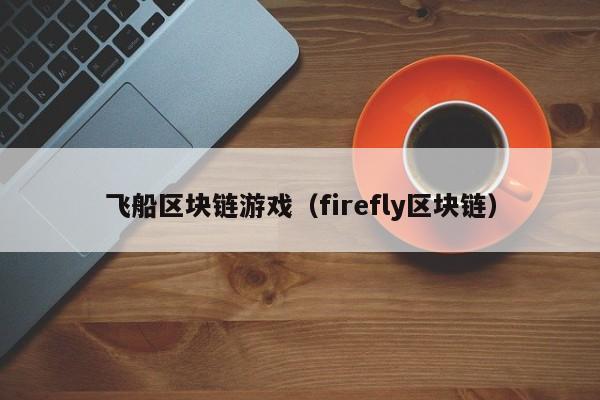 飞船区块链游戏（firefly区块链）