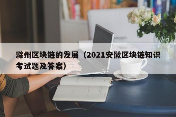 滁州区块链的发展（2021安徽区块链知识考试题及答案）