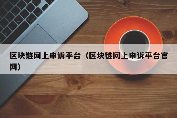 区块链网上申诉平台（区块链网上申诉平台官网）