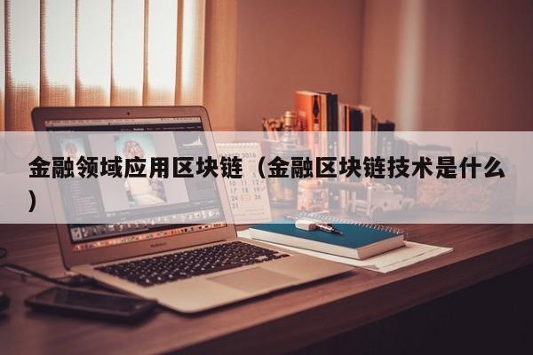 金融领域应用区块链（金融区块链技术是什么）