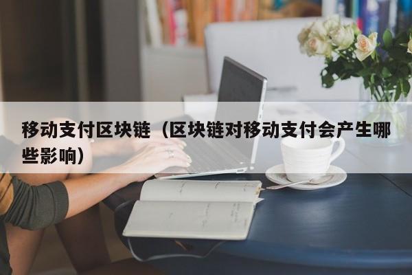 移动支付区块链（区块链对移动支付会产生哪些影响）