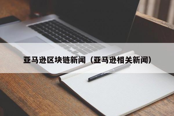 亚马逊区块链新闻（亚马逊相关新闻）