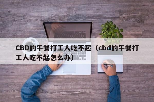 CBD的午餐打工人吃不起（cbd的午餐打工人吃不起怎么办）