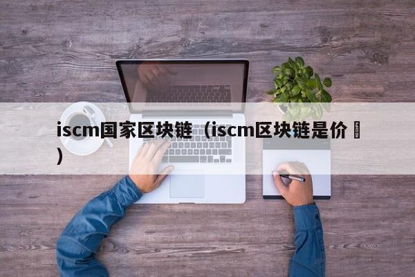 iscm国家区块链（iscm区块链是价挌）