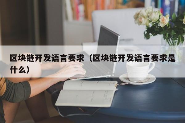 区块链开发语言要求（区块链开发语言要求是什么）