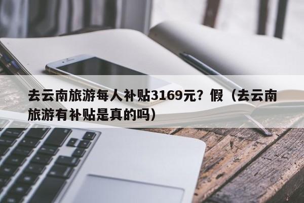 去云南旅游每人补贴3169元？假（去云南旅游有补贴是真的吗）