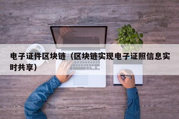 电子证件区块链（区块链实现电子证照信息实时共享）