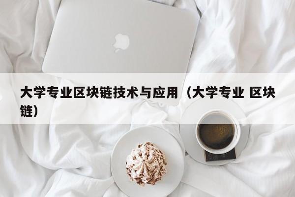 大学专业区块链技术与应用（大学专业 区块链）