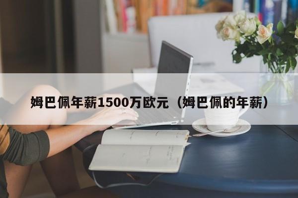 姆巴佩年薪1500万欧元（姆巴佩的年薪）