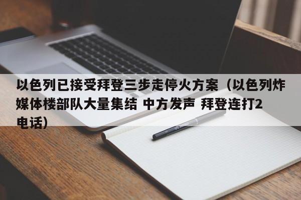 以色列已接受拜登三步走停火方案（以色列炸媒体楼部队大量集结 中方发声 拜登连打2电话）