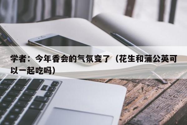 学者：今年香会的气氛变了（花生和蒲公英可以一起吃吗）