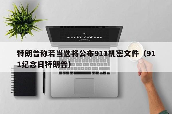 特朗普称若当选将公布911机密文件（911纪念日特朗普）