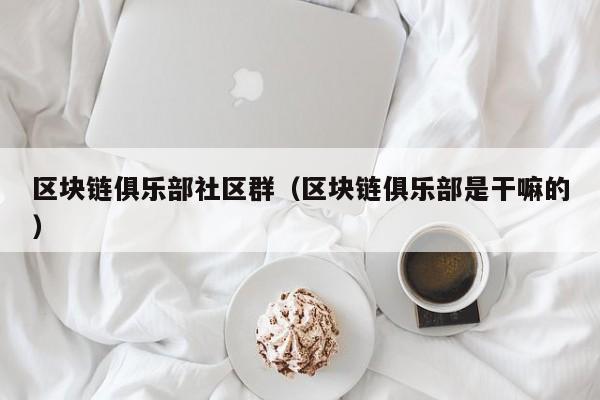 区块链俱乐部社区群（区块链俱乐部是干嘛的）