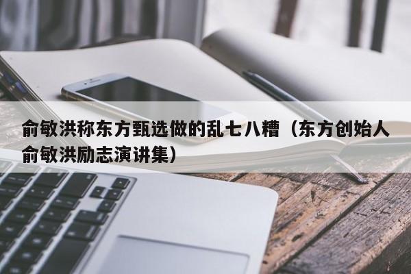 俞敏洪称东方甄选做的乱七八糟（东方创始人俞敏洪励志演讲集）