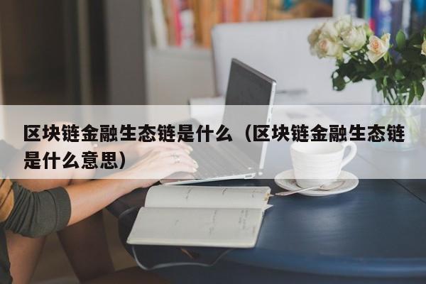 区块链金融生态链是什么（区块链金融生态链是什么意思）