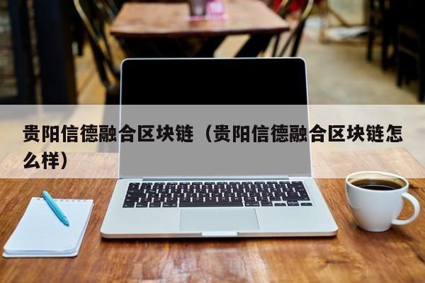 贵阳信德融合区块链（贵阳信德融合区块链怎么样）