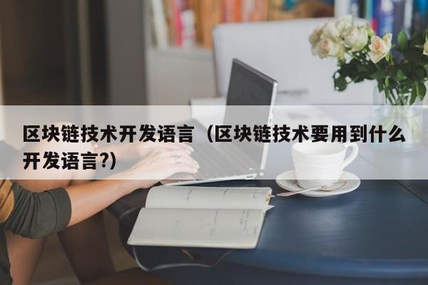 区块链技术开发语言（区块链技术要用到什么开发语言?）