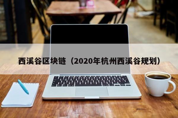 西溪谷区块链（2020年杭州西溪谷规划）