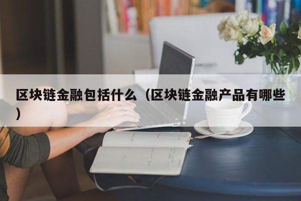 区块链金融包括什么（区块链金融产品有哪些）