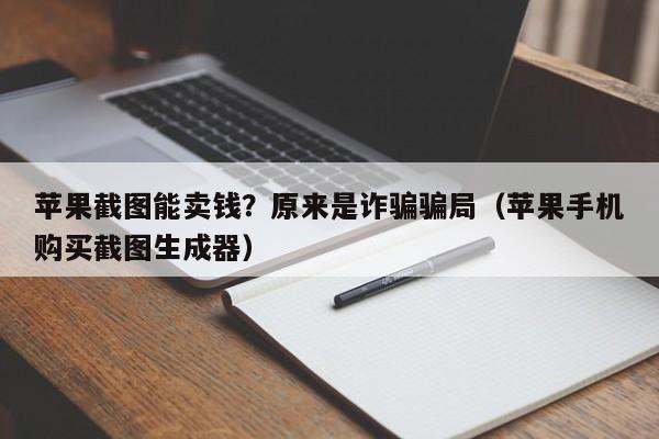 苹果截图能卖钱？原来是诈骗骗局（苹果手机购买截图生成器）