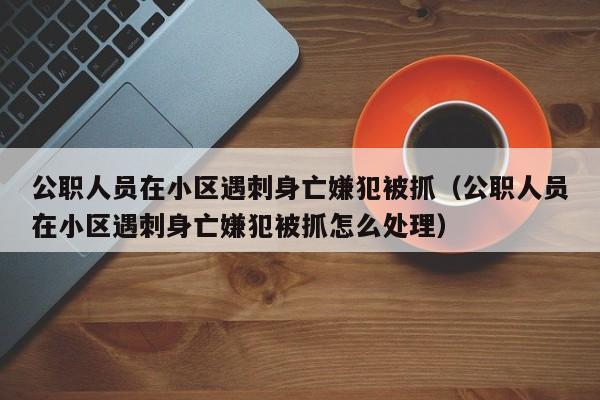 公职人员在小区遇刺身亡嫌犯被抓（公职人员在小区遇刺身亡嫌犯被抓怎么处理）