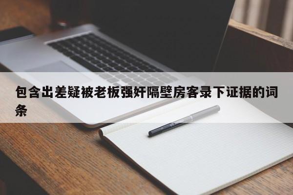 包含出差疑被老板强奸隔壁房客录下证据的词条