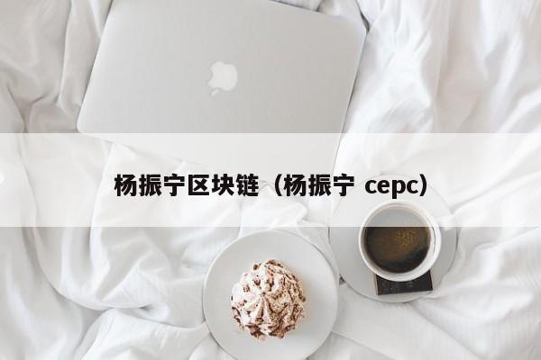 杨振宁区块链（杨振宁 cepc）