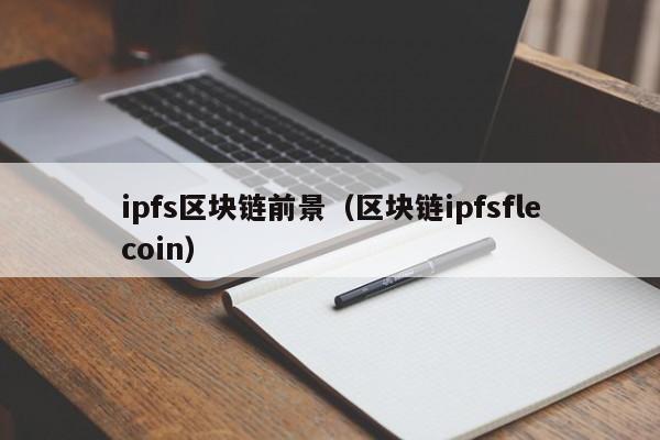 ipfs区块链前景（区块链ipfsflecoin）