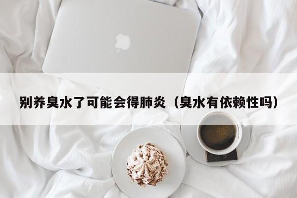 别养臭水了可能会得肺炎（臭水有依赖性吗）