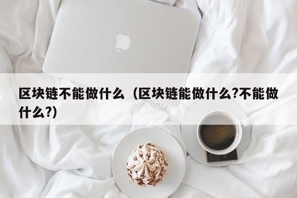 区块链不能做什么（区块链能做什么?不能做什么?）