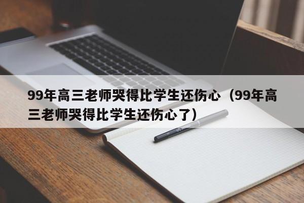 99年高三老师哭得比学生还伤心（99年高三老师哭得比学生还伤心了）