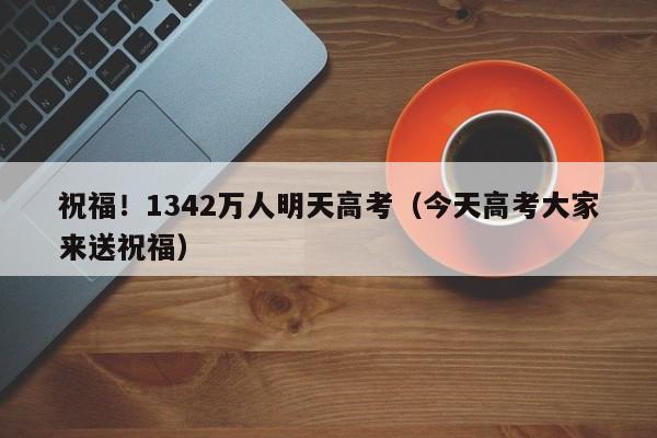 祝福！1342万人明天高考（今天高考大家来送祝福）