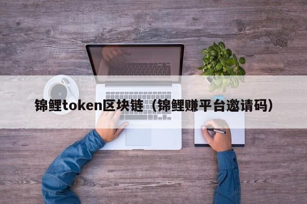 锦鲤token区块链（锦鲤赚平台邀请码）