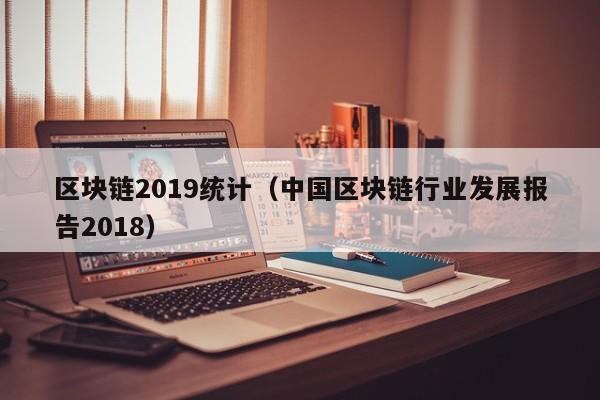 区块链2019统计（中国区块链行业发展报告2018）