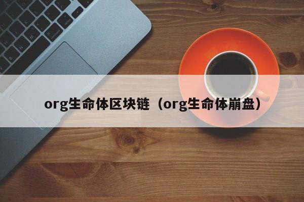 org生命体区块链（org生命体崩盘）