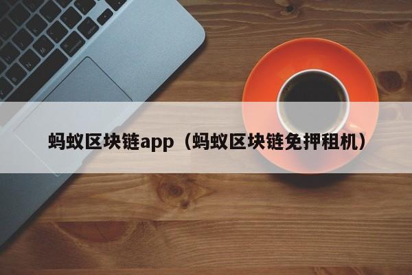 蚂蚁区块链app（蚂蚁区块链免押租机）