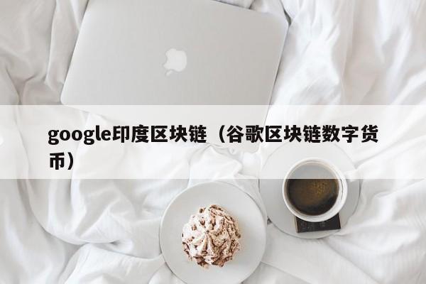 google印度区块链（谷歌区块链数字货币）