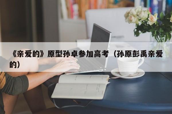 《亲爱的》原型孙卓参加高考（孙原彭禹亲爱的）