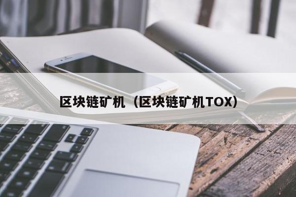 区块链矿机（区块链矿机TOX）