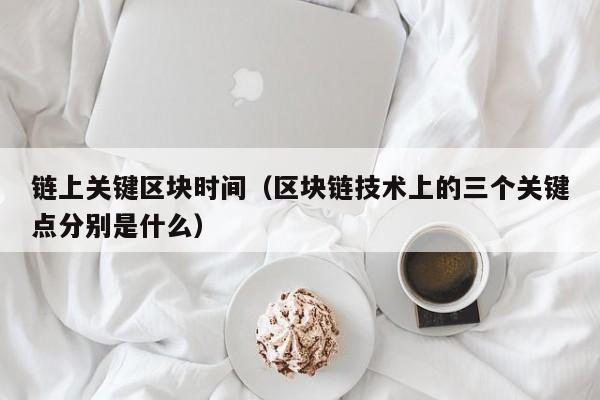 链上关键区块时间（区块链技术上的三个关键点分别是什么）