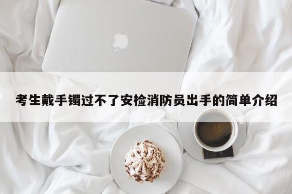 考生戴手镯过不了安检消防员出手的简单介绍