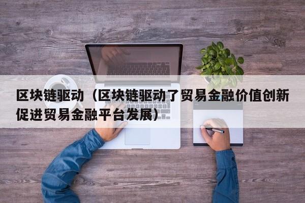 区块链驱动（区块链驱动了贸易金融价值创新促进贸易金融平台发展）