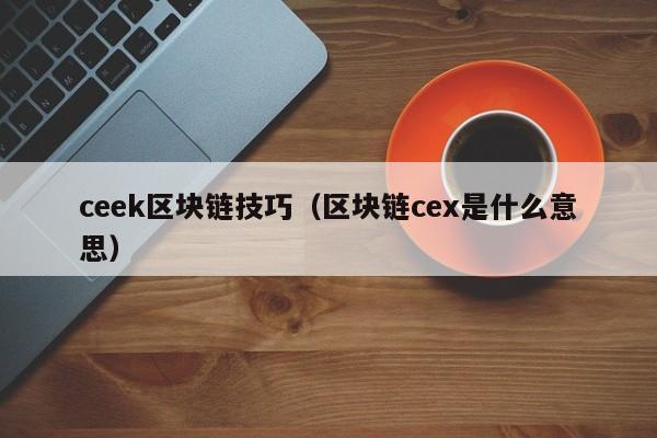 ceek区块链技巧（区块链cex是什么意思）