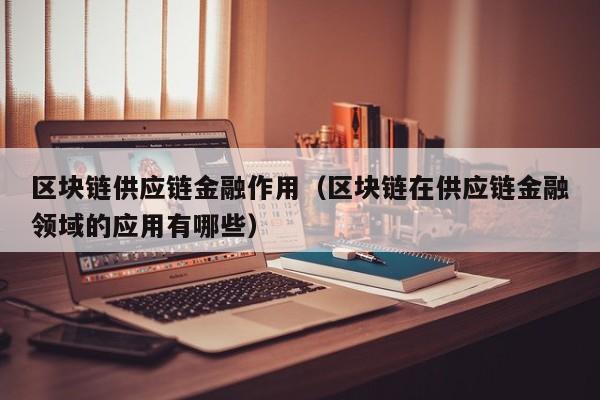 区块链供应链金融作用（区块链在供应链金融领域的应用有哪些）