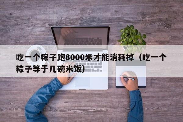 吃一个粽子跑8000米才能消耗掉（吃一个粽子等于几碗米饭）